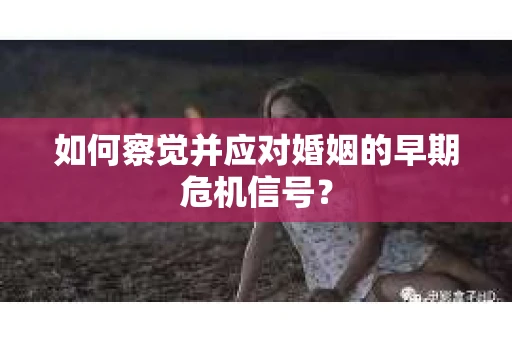 如何察觉并应对婚姻的早期危机信号? 如何察觉并应对婚姻的早期危机信号?
