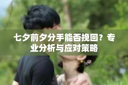 七夕前夕分手能否挽回?专业分析与应对策略 七夕前夕分手能否挽回?专业分析与应对策略