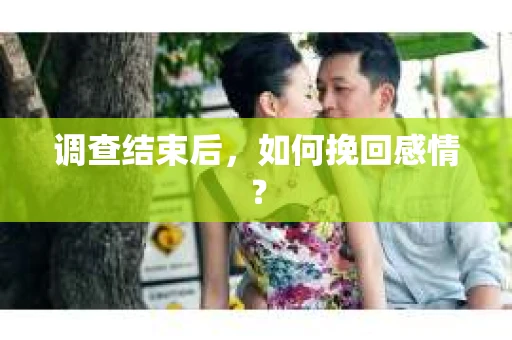 调查结束后,如何挽回感情? 调查结束后,如何挽回感情?