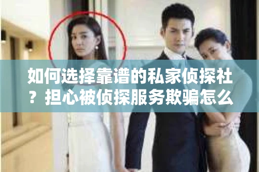 如何选择靠谱的私家侦探社?担心被侦探服务欺骗怎么办? 如何选择靠谱的私家侦探社?担心被侦探服务欺骗怎么办?