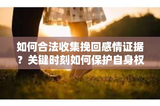 如何合法收集挽回感情证据?关键时刻如何保护自身权益? 如何合法收集挽回感情证据?关键时刻如何保护自身权益?