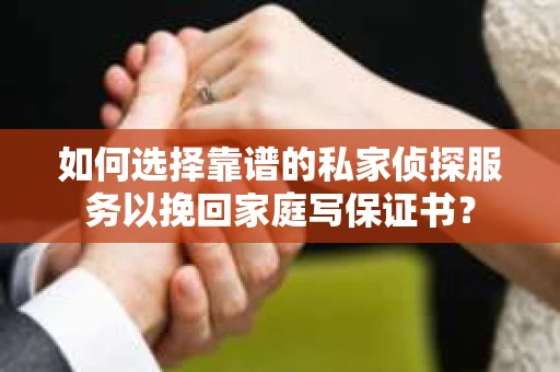 如何选择靠谱的私家侦探服务以挽回家庭写保证书? 如何选择靠谱的私家侦探服务以挽回家庭写保证书?