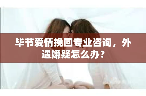 毕节爱情挽回专业咨询,外遇嫌疑怎么办? 毕节爱情挽回专业咨询,外遇嫌疑怎么办?