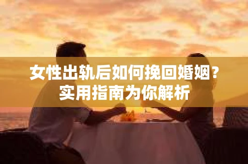 女性出轨后如何挽回婚姻?实用指南为你解析 女性出轨后如何挽回婚姻?实用指南为你解析