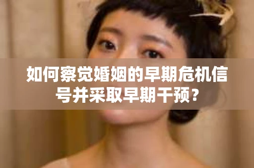如何察觉婚姻的早期危机信号并采取早期干预? 如何察觉婚姻的早期危机信号并采取早期干预?