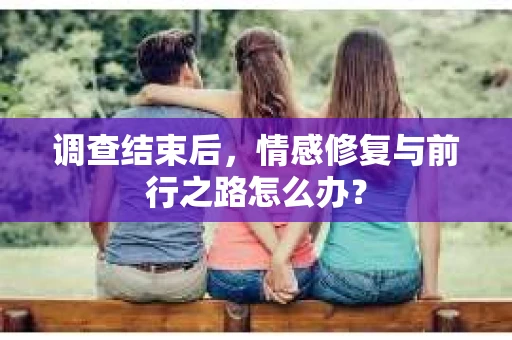 调查结束后,情感修复与前行之路怎么办? 调查结束后,情感修复与前行之路怎么办?