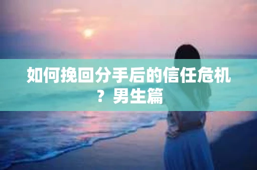 如何挽回分手后的信任危机?男生篇 如何挽回分手后的信任危机?男生篇
