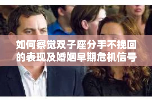 如何察觉双子座分手不挽回的表现及婚姻早期危机信号？