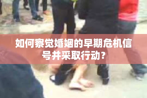 如何察觉婚姻的早期危机信号并采取行动? 如何察觉婚姻的早期危机信号并采取行动?