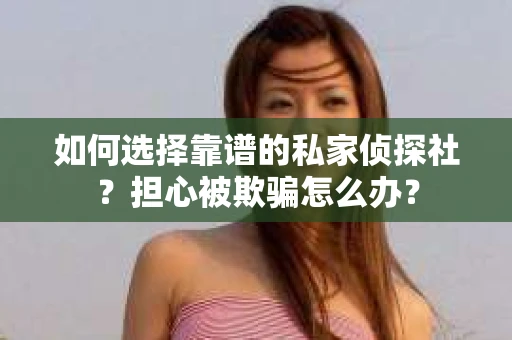 如何选择靠谱的私家侦探社?担心被欺骗怎么办? 如何选择靠谱的私家侦探社?担心被欺骗怎么办?