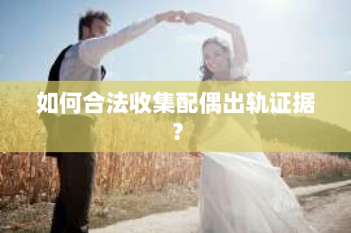 如何合法收集配偶出轨证据？