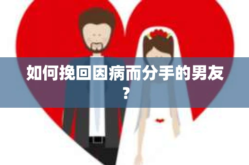 如何挽回因病而分手的男友? 如何挽回因病而分手的男友?