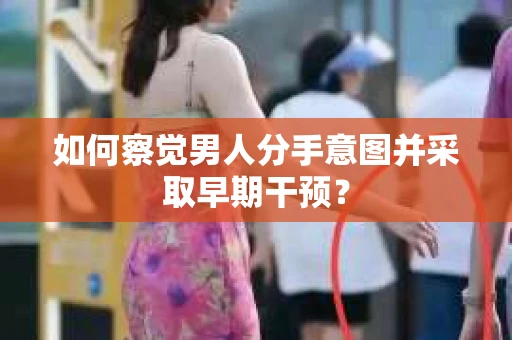 如何察觉男人分手意图并采取早期干预? 如何察觉男人分手意图并采取早期干预?