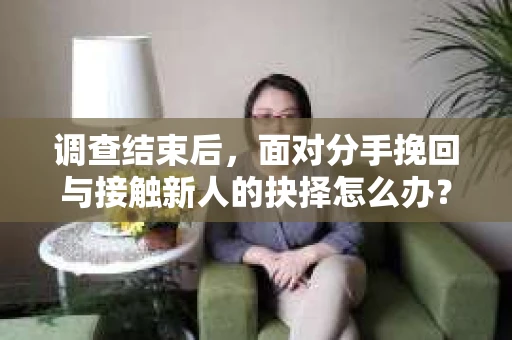 调查结束后,面对分手挽回与接触新人的抉择怎么办? 调查结束后,面对分手挽回与接触新人的抉择怎么办?