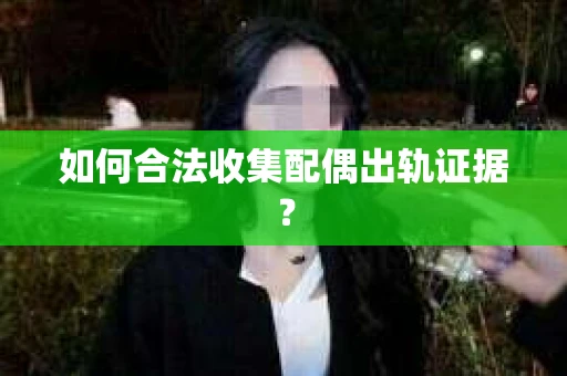 如何合法收集配偶出轨证据？