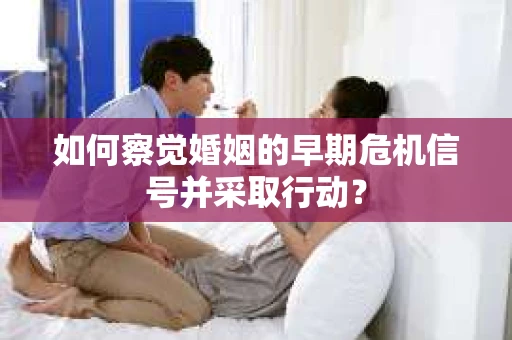 如何察觉婚姻的早期危机信号并采取行动? 如何察觉婚姻的早期危机信号并采取行动?