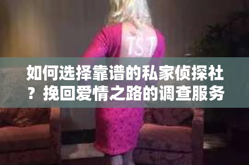 如何选择靠谱的私家侦探社?挽回爱情之路的调查服务指南 如何选择靠谱的私家侦探社?挽回爱情之路的调查服务指南