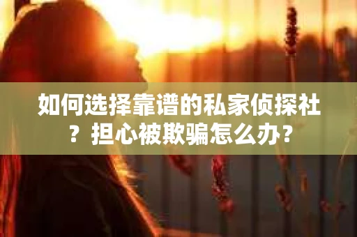 如何选择靠谱的私家侦探社？担心被欺骗怎么办？