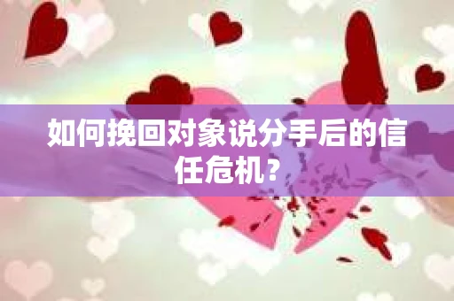 如何挽回对象说分手后的信任危机? 如何挽回对象说分手后的信任危机?