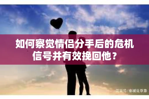 如何察觉情侣分手后的危机信号并有效挽回他? 如何察觉情侣分手后的危机信号并有效挽回他?