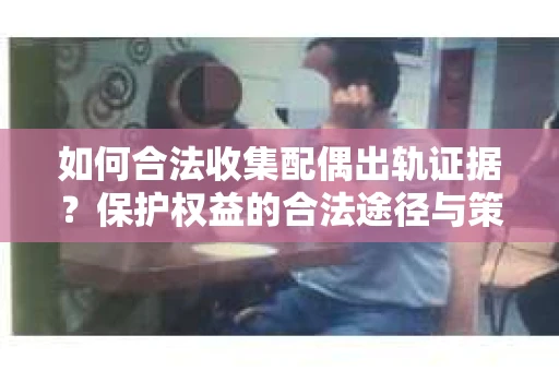 如何合法收集配偶出轨证据？保护权益的合法途径与策略