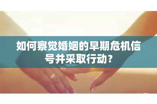 如何察觉婚姻的早期危机信号并采取行动？