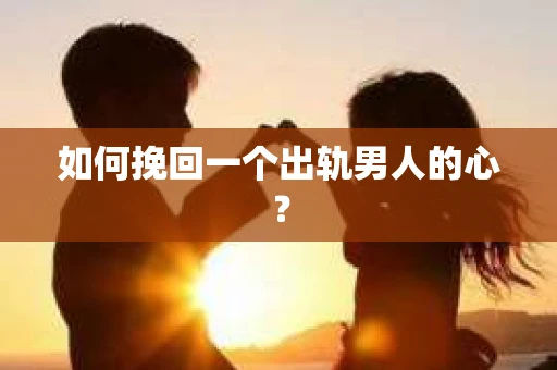 如何挽回一个出轨男人的心? 如何挽回一个出轨男人的心?