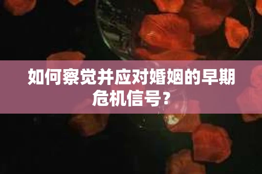 如何察觉并应对婚姻的早期危机信号? 如何察觉并应对婚姻的早期危机信号?
