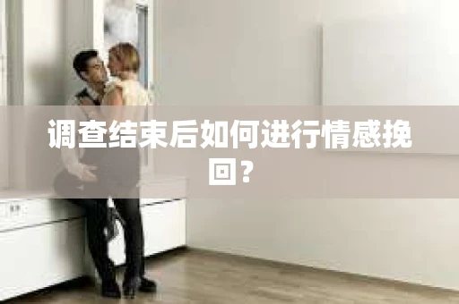 调查结束后如何进行情感挽回？