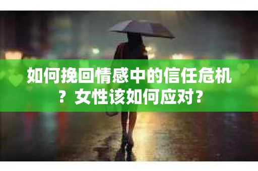 如何挽回情感中的信任危机？女性该如何应对？