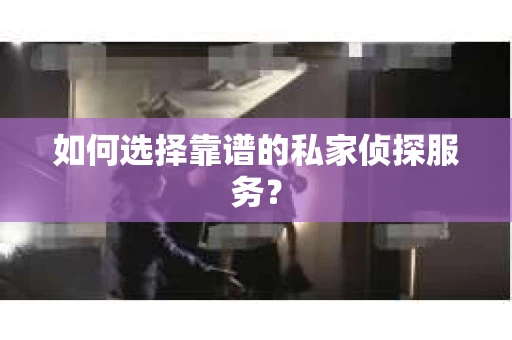 如何选择靠谱的私家侦探服务? 如何选择靠谱的私家侦探服务?
