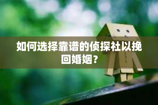 如何选择靠谱的侦探社以挽回婚姻？