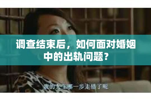 调查结束后,如何面对婚姻中的出轨问题? 调查结束后,如何面对婚姻中的出轨问题?