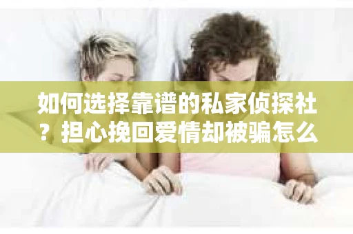 如何选择靠谱的私家侦探社？担心挽回爱情却被骗怎么办？