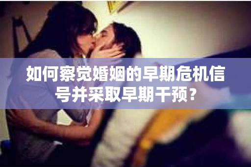 如何察觉婚姻的早期危机信号并采取早期干预? 如何察觉婚姻的早期危机信号并采取早期干预?
