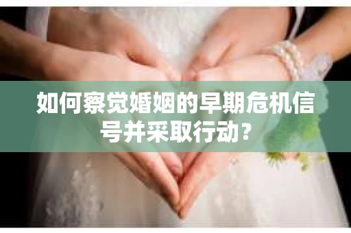 如何察觉婚姻的早期危机信号并采取行动? 如何察觉婚姻的早期危机信号并采取行动?