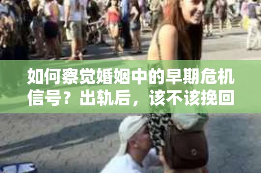 如何察觉婚姻中的早期危机信号?出轨后,该不该挽回怎么办? 如何察觉婚姻中的早期危机信号?出轨后,该不该挽回怎么办?