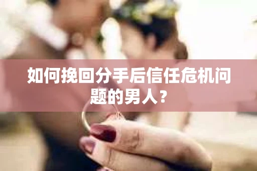 如何挽回分手后信任危机问题的男人? 如何挽回分手后信任危机问题的男人?