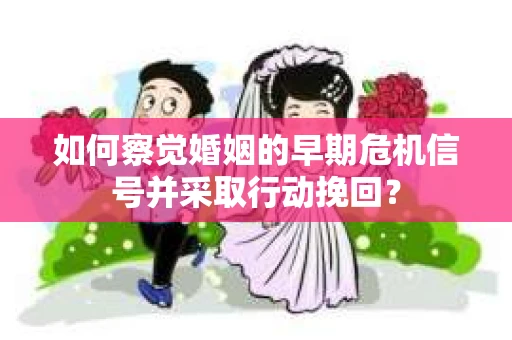 如何察觉婚姻的早期危机信号并采取行动挽回? 如何察觉婚姻的早期危机信号并采取行动挽回?