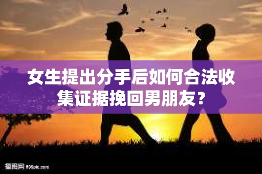 女生提出分手后如何合法收集证据挽回男朋友？