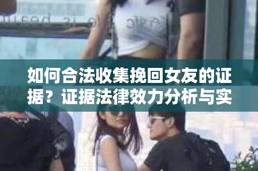 如何合法收集挽回女友的证据？证据法律效力分析与实践指南