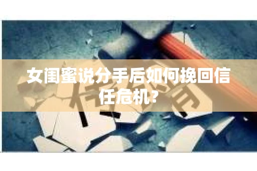女闺蜜说分手后如何挽回信任危机? 女闺蜜说分手后如何挽回信任危机?