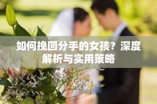 如何挽回分手的女孩?深度解析与实用策略 如何挽回分手的女孩?深度解析与实用策略
