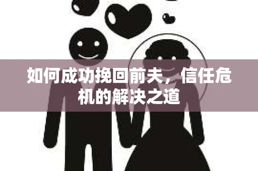 如何成功挽回前夫，信任危机的解决之道