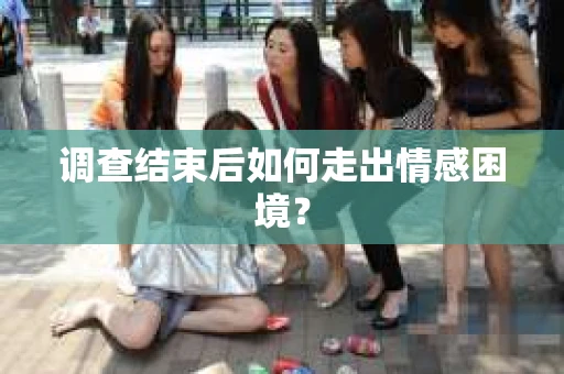 调查结束后如何走出情感困境? 调查结束后如何走出情感困境?