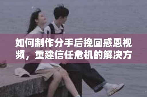 如何制作分手后挽回感恩视频,重建信任危机的解决方案 如何制作分手后挽回感恩视频,重建信任危机的解决方案