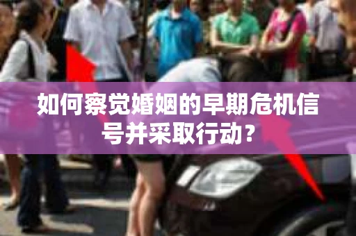 如何察觉婚姻的早期危机信号并采取行动? 如何察觉婚姻的早期危机信号并采取行动?