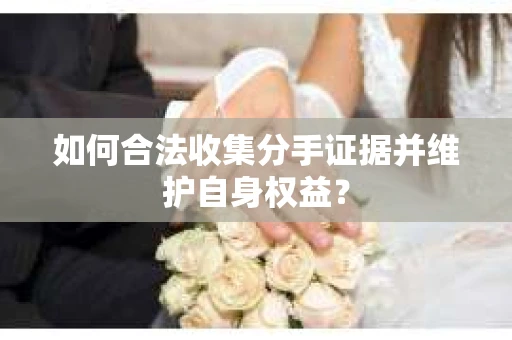 如何合法收集分手证据并维护自身权益? 如何合法收集分手证据并维护自身权益?
