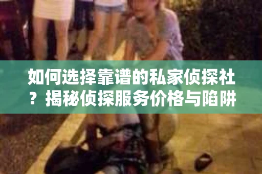 如何选择靠谱的私家侦探社？揭秘侦探服务价格与陷阱
