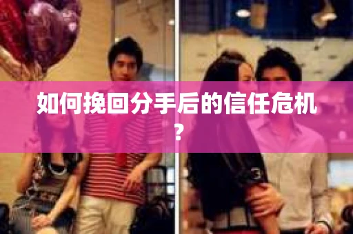 如何挽回分手后的信任危机？